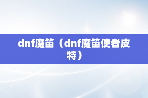 dnf魔笛（dnf魔笛使者皮特）