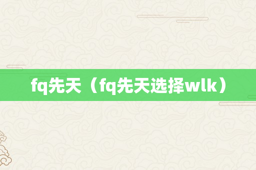 fq先天（fq先天选择wlk）