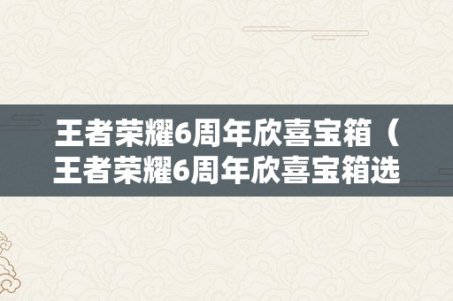 王者荣耀6周年欣喜宝箱（王者荣耀6周年欣喜宝箱选哪个）