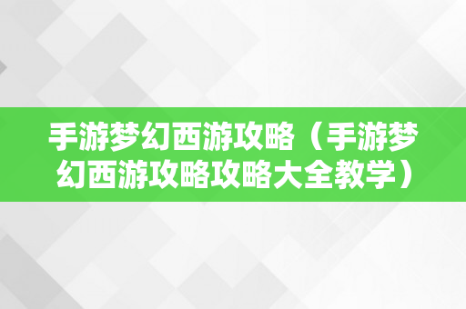 手游梦幻西游攻略（手游梦幻西游攻略攻略大全教学）