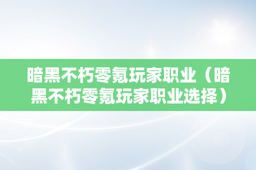 暗黑不朽零氪玩家职业（暗黑不朽零氪玩家职业选择）