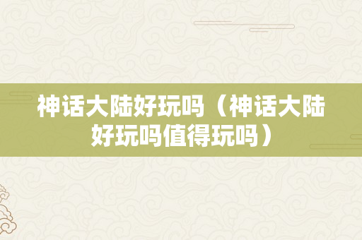 神话大陆好玩吗（神话大陆好玩吗值得玩吗）