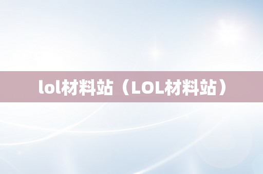 lol材料站（LOL材料站）