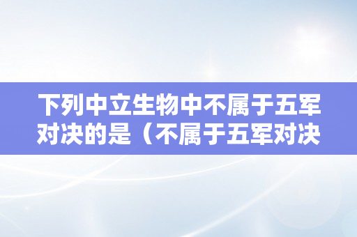 下列中立生物中不属于五军对决的是（不属于五军对决的野怪）