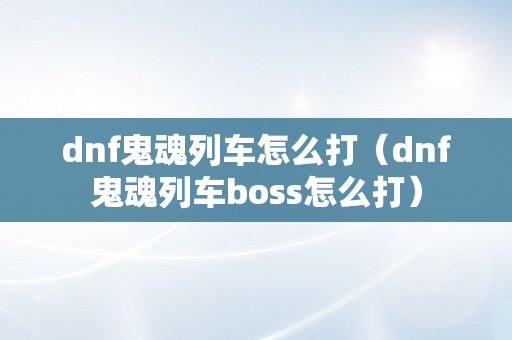 dnf鬼魂列车怎么打（dnf鬼魂列车boss怎么打）