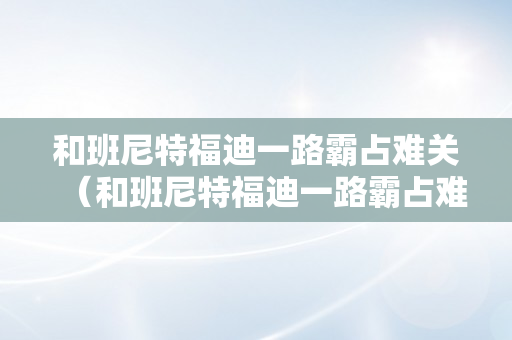 和班尼特福迪一路霸占难关（和班尼特福迪一路霸占难关手游下载）