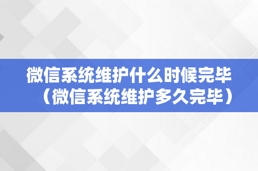 微信系统维护什么时候完毕（微信系统维护多久完毕）