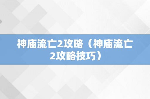 神庙流亡2攻略（神庙流亡2攻略技巧）