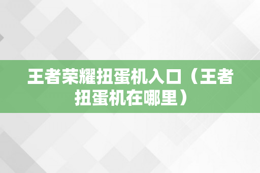 王者荣耀扭蛋机入口（王者扭蛋机在哪里）