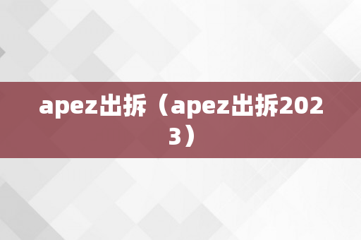 apez出拆（apez出拆2023）