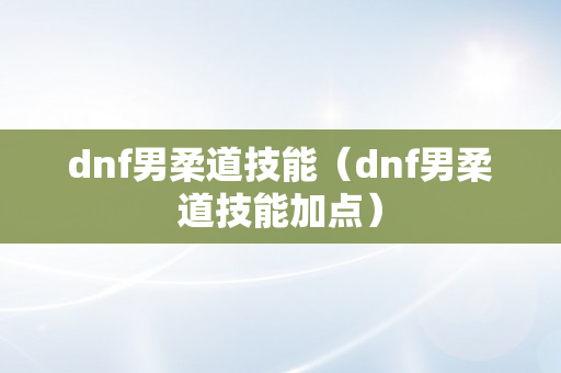 dnf男柔道技能（dnf男柔道技能加点）