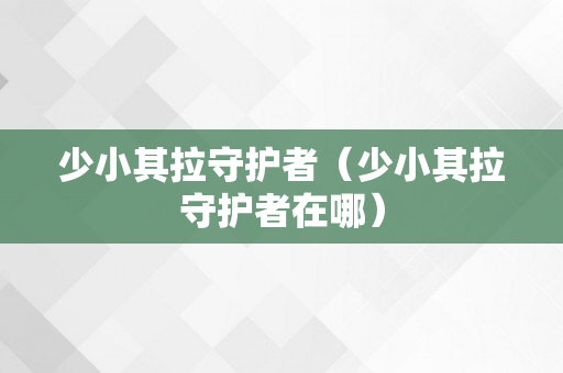 少小其拉守护者（少小其拉守护者在哪）