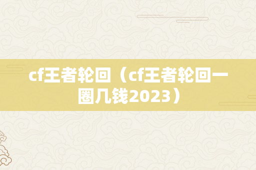 cf王者轮回（cf王者轮回一圈几钱2023）