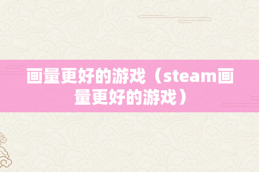 画量更好的游戏（steam画量更好的游戏）