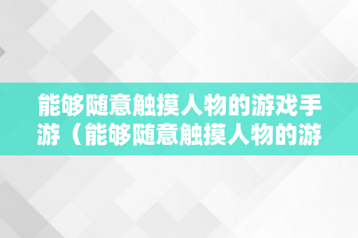 能够随意触摸人物的游戏手游（能够随意触摸人物的游戏手游免费）