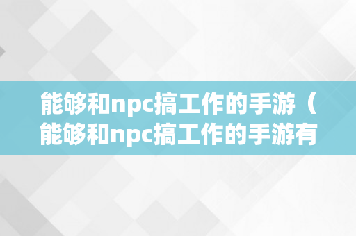 能够和npc搞工作的手游（能够和npc搞工作的手游有哪些）