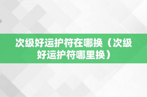 次级好运护符在哪换（次级好运护符哪里换）