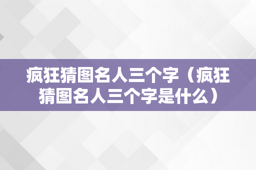 疯狂猜图名人三个字（疯狂猜图名人三个字是什么）