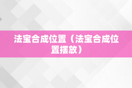 法宝合成位置（法宝合成位置摆放）