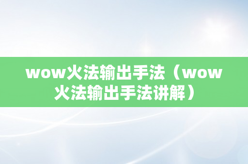 wow火法输出手法（wow火法输出手法讲解）