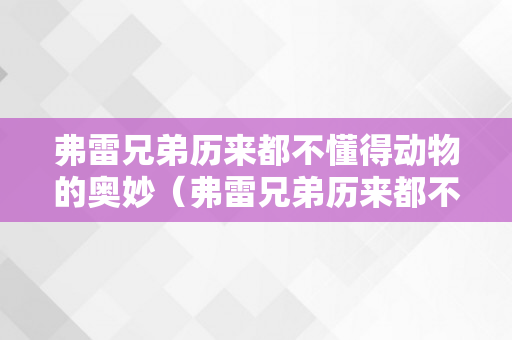 弗雷兄弟历来都不懂得动物的奥妙（弗雷兄弟历来都不懂得动物的奥妙他们也没需要懂）