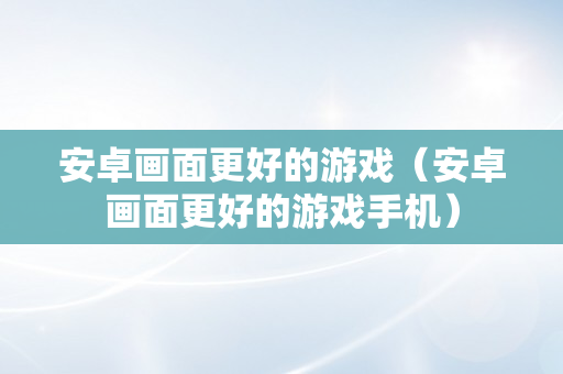 安卓画面更好的游戏（安卓画面更好的游戏手机）