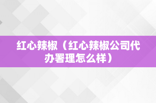 红心辣椒（红心辣椒公司代办署理怎么样）