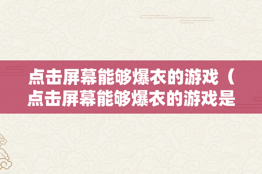 点击屏幕能够爆衣的游戏（点击屏幕能够爆衣的游戏是什么）