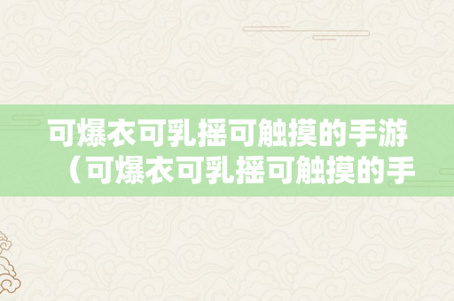 可爆衣可乳摇可触摸的手游（可爆衣可乳摇可触摸的手游ios）