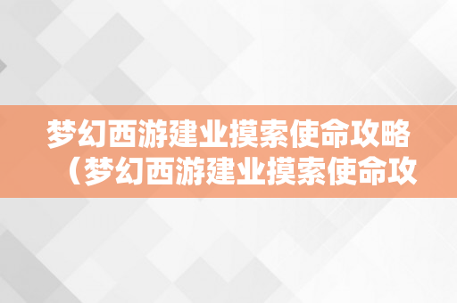 梦幻西游建业摸索使命攻略（梦幻西游建业摸索使命攻略大全）