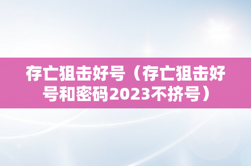 存亡狙击好号（存亡狙击好号和密码2023不挤号）