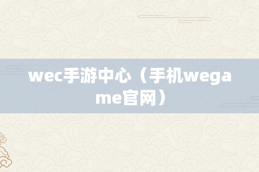 wec手游中心（手机wegame官网）