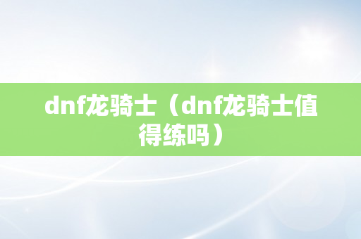 dnf龙骑士（dnf龙骑士值得练吗）