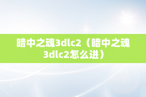 暗中之魂3dlc2（暗中之魂3dlc2怎么进）