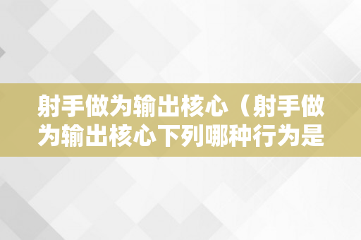 射手做为输出核心（射手做为输出核心下列哪种行为是不准确的）