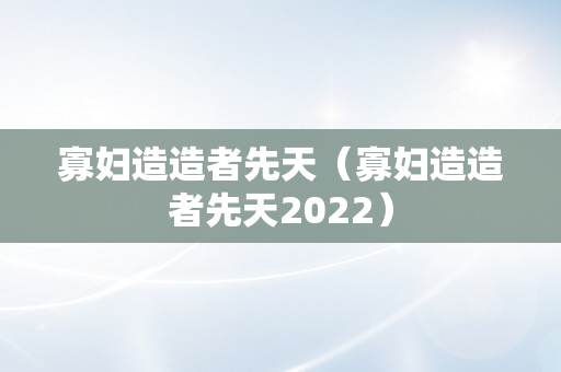 寡妇造造者先天（寡妇造造者先天2022）