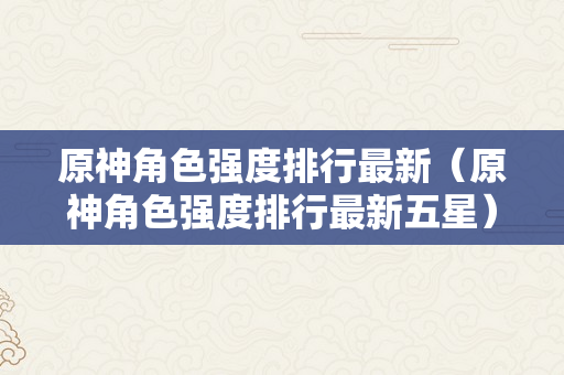 原神角色强度排行最新（原神角色强度排行最新五星）