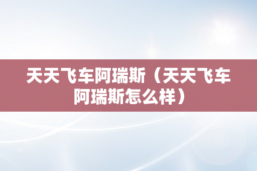 天天飞车阿瑞斯（天天飞车阿瑞斯怎么样）