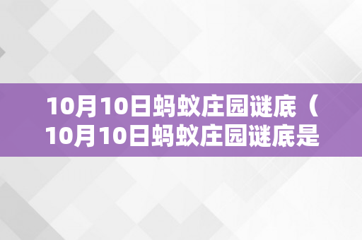 10月10日蚂蚁庄园谜底（10月10日蚂蚁庄园谜底是什么?）