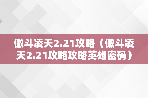 傲斗凌天2.21攻略（傲斗凌天2.21攻略攻略英雄密码）