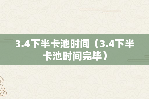 3.4下半卡池时间（3.4下半卡池时间完毕）