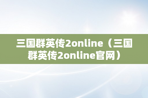 三国群英传2online（三国群英传2online官网）