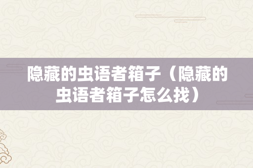 隐藏的虫语者箱子（隐藏的虫语者箱子怎么找）