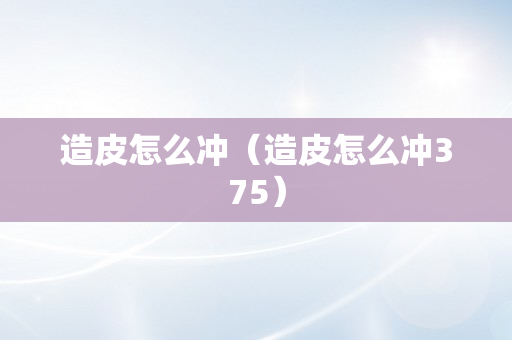 造皮怎么冲（造皮怎么冲375）