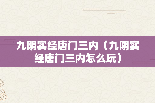 九阴实经唐门三内（九阴实经唐门三内怎么玩）