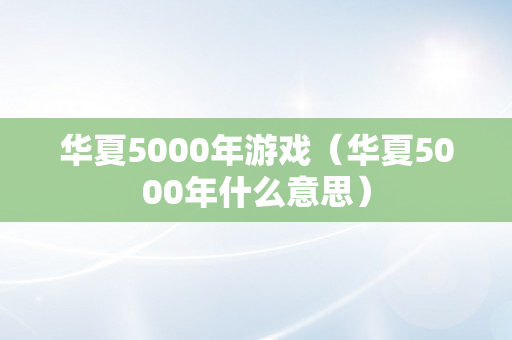 华夏5000年游戏（华夏5000年什么意思）