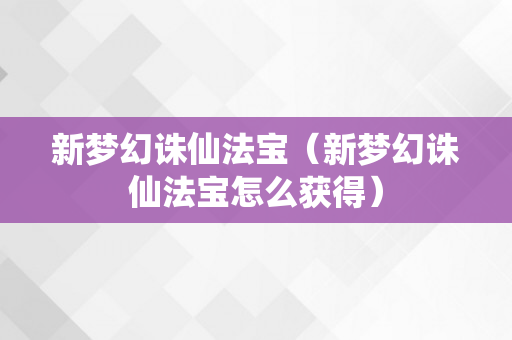 新梦幻诛仙法宝（新梦幻诛仙法宝怎么获得）