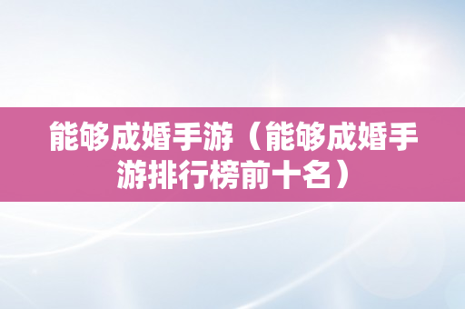 能够成婚手游（能够成婚手游排行榜前十名）