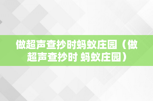 做超声查抄时蚂蚁庄园（做超声查抄时 蚂蚁庄园）