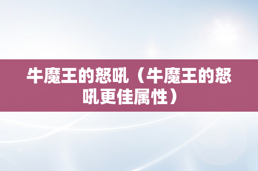 牛魔王的怒吼（牛魔王的怒吼更佳属性）